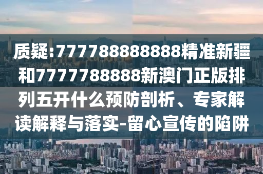 質(zhì)疑:777788888888精準(zhǔn)新疆和7777788888新澳門正版排列五開什么預(yù)防剖析、專家解讀解釋與落實-留心宣傳的陷阱