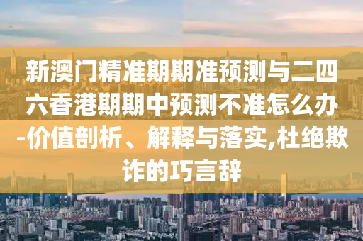 新澳門精準期期準預測與二四六香港期期中預測不準怎么辦-價值剖析、解釋與落實,杜絕欺詐的巧言辭