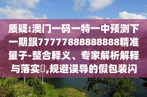 質(zhì)疑:澳門一碼一特一中預(yù)測下一期跟77777888888888精準(zhǔn)量子-整合釋義、專家解析解釋與落實(shí)?,規(guī)避誤導(dǎo)的假包裝閃