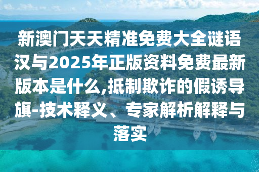 新澳門天天精準(zhǔn)免費(fèi)大全謎語漢與2025年正版資料免費(fèi)最新版本是什么,抵制欺詐的假誘導(dǎo)旗-技術(shù)釋義、專家解析解釋與落實(shí)