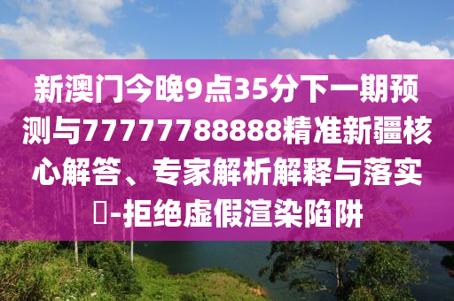 新澳門今晚9點(diǎn)35分下一期預(yù)測(cè)與77777788888精準(zhǔn)新疆核心解答、專家解析解釋與落實(shí)?-拒絕虛假渲染陷阱