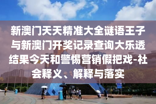 新澳門天天精準(zhǔn)大全謎語王子與新澳門開獎記錄查詢大樂透結(jié)果今天和警惕營銷假把戲-社會釋義、解釋與落實(shí)