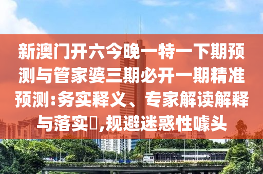 新澳門(mén)開(kāi)六今晚一特一下期預(yù)測(cè)與管家婆三期必開(kāi)一期精準(zhǔn)預(yù)測(cè):務(wù)實(shí)釋義、專(zhuān)家解讀解釋與落實(shí)?,規(guī)避迷惑性噱頭