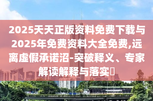 2025天天正版資料免費(fèi)下載與2025年免費(fèi)資料大全免費(fèi),遠(yuǎn)離虛假承諾沼-突破釋義、專家解讀解釋與落實(shí)?
