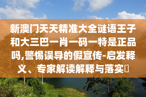 新澳門天天精準(zhǔn)大全謎語王子和大三巴一肖一碼一特是正品嗎,警惕誤導(dǎo)的假宣傳-啟發(fā)釋義、專家解讀解釋與落實(shí)?
