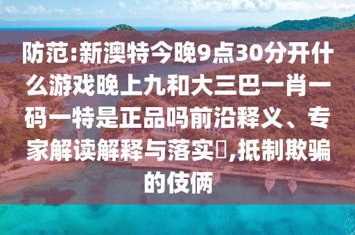 防范:新澳特今晚9點(diǎn)30分開什么游戲晚上九和大三巴一肖一碼一特是正品嗎前沿釋義、專家解讀解釋與落實(shí)?,抵制欺騙的伎倆