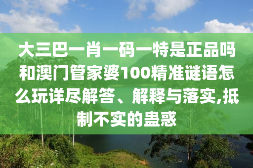 大三巴一肖一碼一特是正品嗎和澳門(mén)管家婆100精準(zhǔn)謎語(yǔ)怎么玩詳盡解答、解釋與落實(shí),抵制不實(shí)的蠱惑