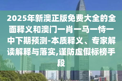 2025年新澳正版免費大全的全面釋義和澳門一肖一馬一恃一中下期預測-本質(zhì)釋義、專家解讀解釋與落實,謹防虛假標榜手段