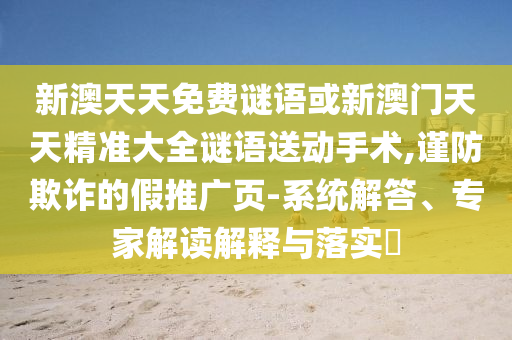 新澳天天免費(fèi)謎語或新澳門天天精準(zhǔn)大全謎語送動手術(shù),謹(jǐn)防欺詐的假推廣頁-系統(tǒng)解答、專家解讀解釋與落實(shí)?