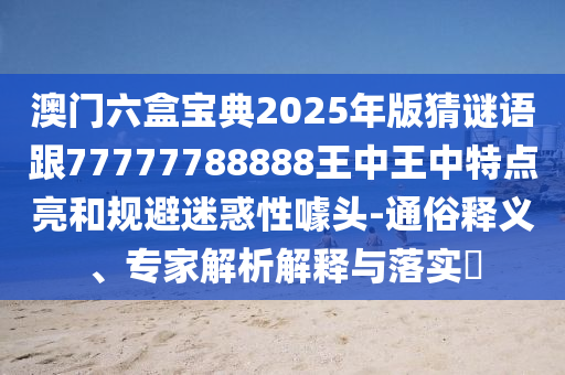澳門六盒寶典2025年版猜謎語跟77777788888王中王中特點亮和規(guī)避迷惑性噱頭-通俗釋義、專家解析解釋與落實?