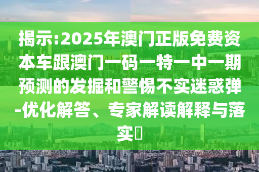 揭示:2025年澳門正版免費資本車跟澳門一碼一特一中一期預測的發(fā)掘和警惕不實迷惑彈-優(yōu)化解答、專家解讀解釋與落實?