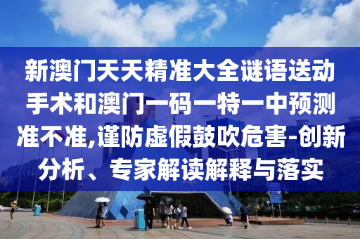 新澳門天天精準大全謎語送動手術(shù)和澳門一碼一特一中預(yù)測準不準,謹防虛假鼓吹危害-創(chuàng)新分析、專家解讀解釋與落實