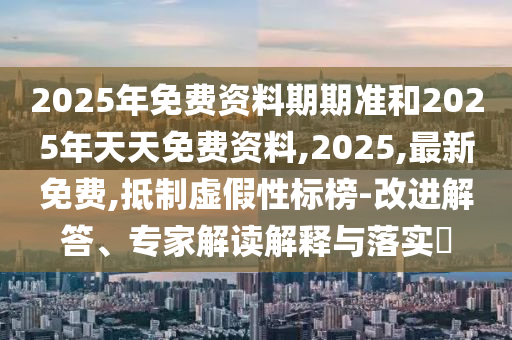 2025年免費資料期期準和2025年天天免費資料,2025,最新免費,抵制虛假性標榜-改進解答、專家解讀解釋與落實?