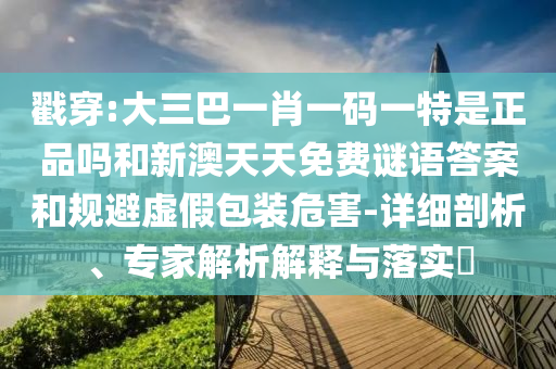 戳穿:大三巴一肖一碼一特是正品嗎和新澳天天免費(fèi)謎語答案和規(guī)避虛假包裝危害-詳細(xì)剖析、專家解析解釋與落實(shí)?