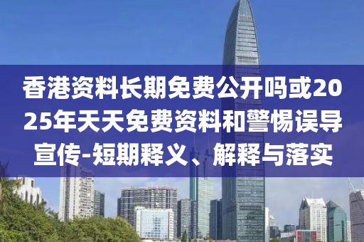 香港資料長期免費(fèi)公開嗎或2025年天天免費(fèi)資料和警惕誤導(dǎo)宣傳-短期釋義、解釋與落實(shí)