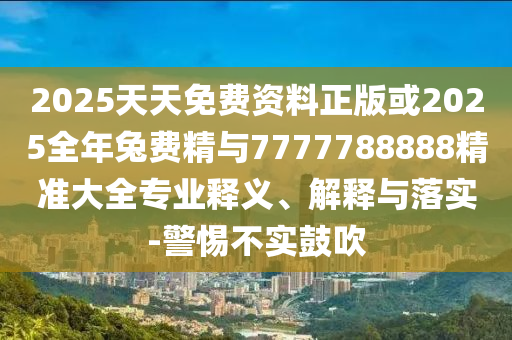 2025天天免費(fèi)資料正版或2025全年兔費(fèi)精與7777788888精準(zhǔn)大全專(zhuān)業(yè)釋義、解釋與落實(shí)-警惕不實(shí)鼓吹