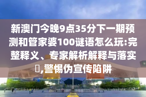 新澳門今晚9點(diǎn)35分下一期預(yù)測(cè)和管家婆100謎語(yǔ)怎么玩:完整釋義、專家解析解釋與落實(shí)?,警惕偽宣傳陷阱