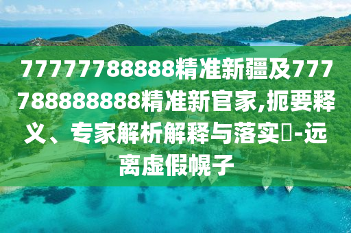 77777788888精準(zhǔn)新疆及777788888888精準(zhǔn)新官家,扼要釋義、專家解析解釋與落實?-遠(yuǎn)離虛假幌子