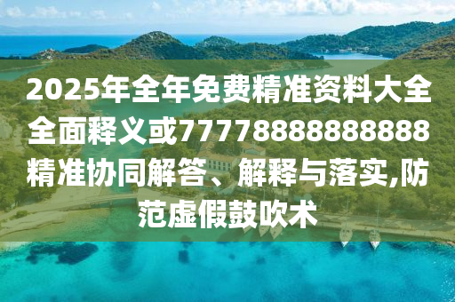 2025年全年免費精準(zhǔn)資料大全全面釋義或77778888888888精準(zhǔn)協(xié)同解答、解釋與落實,防范虛假鼓吹術(shù)