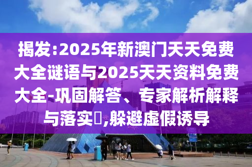 揭發(fā):2025年新澳門天天免費大全謎語與2025天天資料免費大全-鞏固解答、專家解析解釋與落實?,躲避虛假誘導(dǎo)