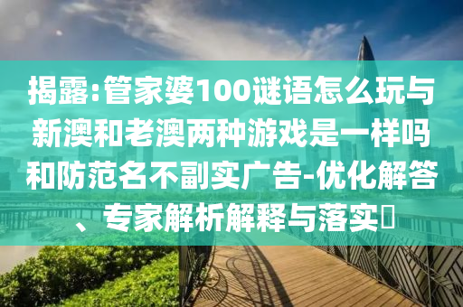 揭露:管家婆100謎語怎么玩與新澳和老澳兩種游戲是一樣嗎和防范名不副實(shí)廣告-優(yōu)化解答、專家解析解釋與落實(shí)?