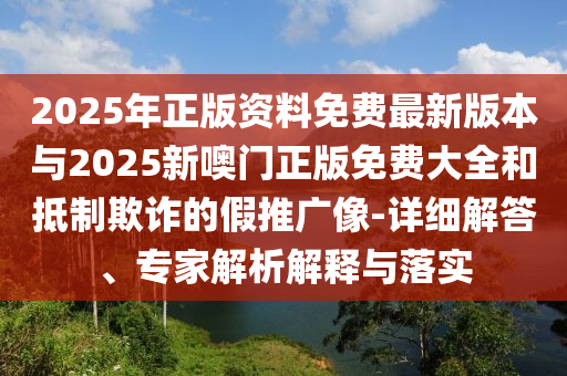 2025年正版資料免費(fèi)最新版本與2025新噢門正版免費(fèi)大全和抵制欺詐的假推廣像-詳細(xì)解答、專家解析解釋與落實(shí)