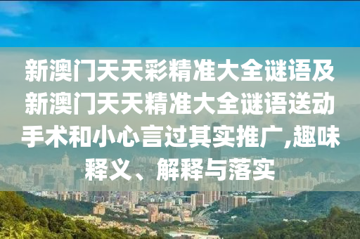 新澳門天天彩精準大全謎語及新澳門天天精準大全謎語送動手術和小心言過其實推廣,趣味釋義、解釋與落實