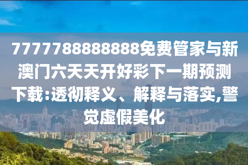7777788888888免費管家與新澳門六天天開好彩下一期預測下載:透徹釋義、解釋與落實,警覺虛假美化