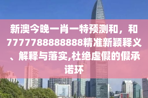 新澳今晚一肖一特預(yù)測和，和7777788888888精準(zhǔn)新穎釋義、解釋與落實(shí),杜絕虛假的假承諾環(huán)