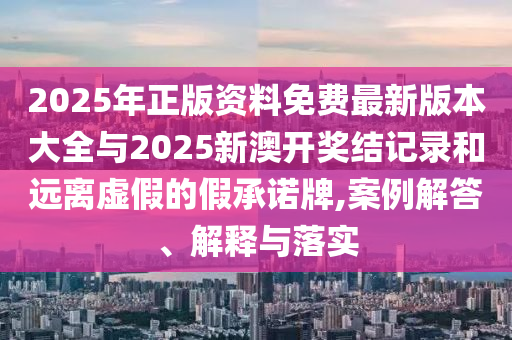 2025年正版資料免費(fèi)最新版本大全與2025新澳開獎結(jié)記錄和遠(yuǎn)離虛假的假承諾牌,案例解答、解釋與落實(shí)