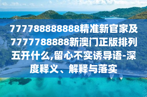 777788888888精準(zhǔn)新官家及7777788888新澳門正版排列五開什么,留心不實(shí)誘導(dǎo)語(yǔ)-深度釋義、解釋與落實(shí)