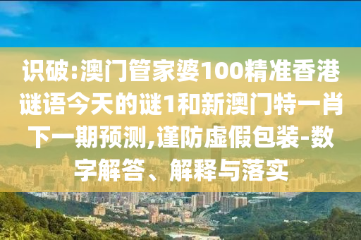 識破:澳門管家婆100精準(zhǔn)香港謎語今天的謎1和新澳門特一肖下一期預(yù)測,謹(jǐn)防虛假包裝-數(shù)字解答、解釋與落實(shí)