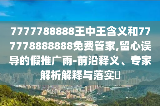 7777788888王中王含義和777778888888免費管家,留心誤導(dǎo)的假推廣雨-前沿釋義、專家解析解釋與落實?