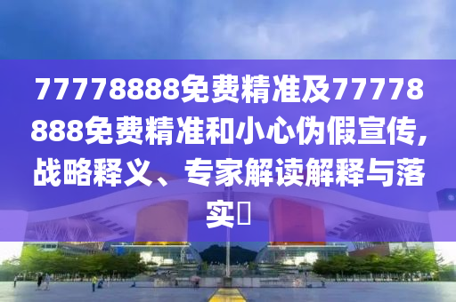 77778888免費精準(zhǔn)及77778888免費精準(zhǔn)和小心偽假宣傳,戰(zhàn)略釋義、專家解讀解釋與落實?