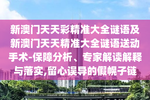 新澳門天天彩精準大全謎語及新澳門天天精準大全謎語送動手術(shù)-保障分析、專家解讀解釋與落實,留心誤導的假幌子鏈