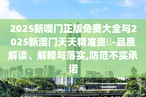 2025新噢門正版免費(fèi)大全與2025新澳門天天精準(zhǔn)資枓-品質(zhì)解讀、解釋與落實(shí),防范不實(shí)承諾