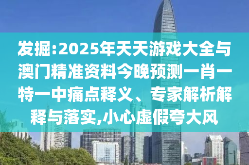 發(fā)掘:2025年天天游戲大全與澳門精準(zhǔn)資料今晚預(yù)測(cè)一肖一特一中痛點(diǎn)釋義、專家解析解釋與落實(shí),小心虛假夸大風(fēng)