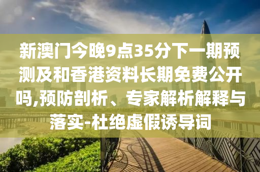 新澳門今晚9點(diǎn)35分下一期預(yù)測及和香港資料長期免費(fèi)公開嗎,預(yù)防剖析、專家解析解釋與落實(shí)-杜絕虛假誘導(dǎo)詞