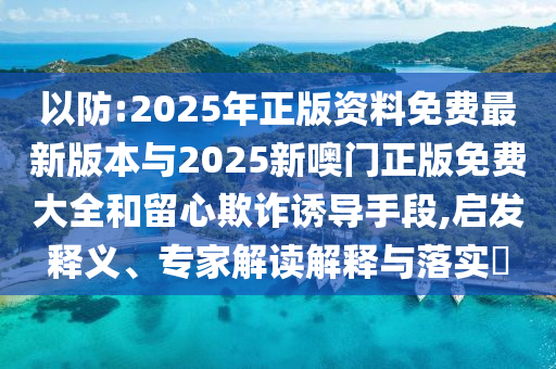 以防:2025年正版資料免費(fèi)最新版本與2025新噢門正版免費(fèi)大全和留心欺詐誘導(dǎo)手段,啟發(fā)釋義、專家解讀解釋與落實(shí)?
