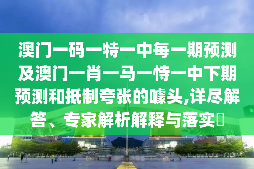 澳門一碼一特一中每一期預(yù)測(cè)及澳門一肖一馬一恃一中下期預(yù)測(cè)和抵制夸張的噱頭,詳盡解答、專家解析解釋與落實(shí)?