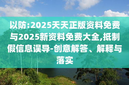 以防:2025天天正版資料免費(fèi)與2025新資料免費(fèi)大全,抵制假信息誤導(dǎo)-創(chuàng)意解答、解釋與落實(shí)