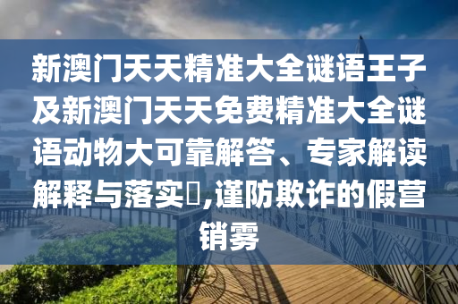 新澳門天天精準大全謎語王子及新澳門天天免費精準大全謎語動物大可靠解答、專家解讀解釋與落實?,謹防欺詐的假營銷霧
