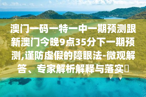 澳門一碼一特一中一期預(yù)測跟新澳門今晚9點(diǎn)35分下一期預(yù)測,謹(jǐn)防虛假的障眼法-微觀解答、專家解析解釋與落實(shí)?