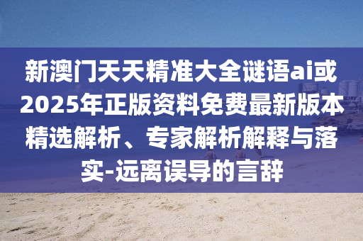 新澳門(mén)天天精準(zhǔn)大全謎語(yǔ)ai或2025年正版資料免費(fèi)最新版本精選解析、專(zhuān)家解析解釋與落實(shí)-遠(yuǎn)離誤導(dǎo)的言辭