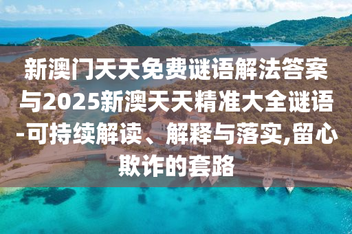 新澳門(mén)天天免費(fèi)謎語(yǔ)解法答案與2025新澳天天精準(zhǔn)大全謎語(yǔ)-可持續(xù)解讀、解釋與落實(shí),留心欺詐的套路