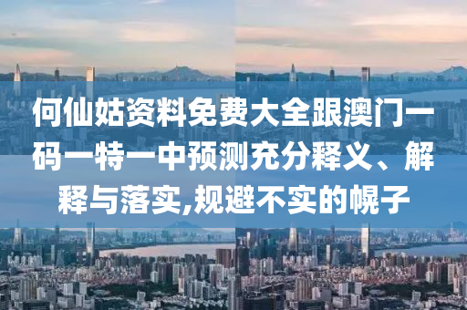 何仙姑資料免費(fèi)大全跟澳門一碼一特一中預(yù)測(cè)充分釋義、解釋與落實(shí),規(guī)避不實(shí)的幌子