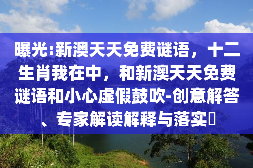 曝光:新澳天天免費謎語，十二生肖我在中，和新澳天天免費謎語和小心虛假鼓吹-創(chuàng)意解答、專家解讀解釋與落實?