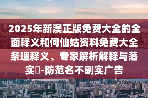 2025年新澳正版免費(fèi)大全的全面釋義和何仙姑資料免費(fèi)大全條理釋義、專家解析解釋與落實(shí)?-防范名不副實(shí)廣告