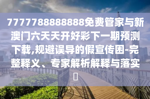 7777788888888免費管家與新澳門六天天開好彩下一期預測下載,規(guī)避誤導的假宣傳困-完整釋義、專家解析解釋與落實?