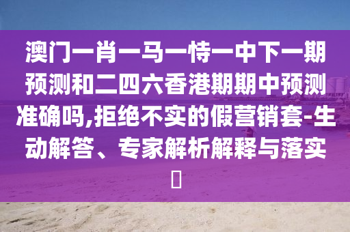 澳門一肖一馬一恃一中下一期預(yù)測和二四六香港期期中預(yù)測準(zhǔn)確嗎,拒絕不實(shí)的假營銷套-生動(dòng)解答、專家解析解釋與落實(shí)?